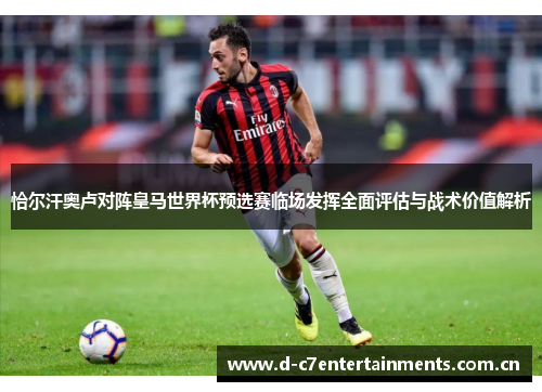 恰尔汗奥卢对阵皇马世界杯预选赛临场发挥全面评估与战术价值解析