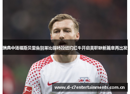 瑞典中场福斯贝里告别莱比锡转投纽约红牛开启美职联新篇章再出发
